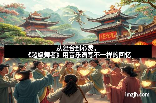 从舞台到心灵，《超级舞者》用音乐谱写不一样的回忆